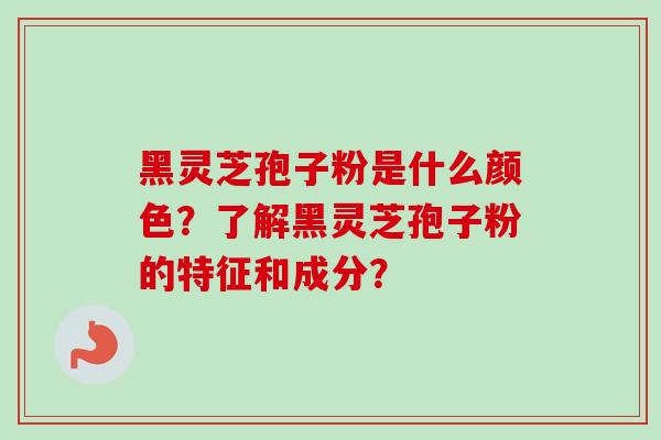 黑灵芝孢子粉是什么颜色?了解黑灵芝孢子粉的特征和成分? 黑灵芝孢子粉是什么颜色?了解黑灵芝孢子粉的特征和成分?