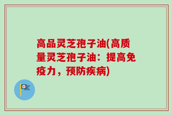高品灵芝孢子油(高质量灵芝孢子油:提高免疫力,) 高品灵芝孢子油(高质量灵芝孢子油:提高免疫力,)