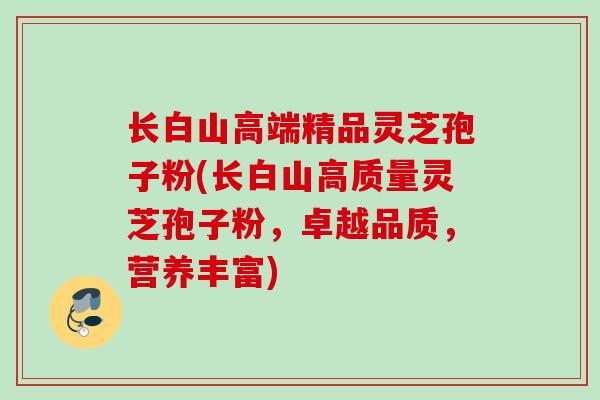 长白山高端精品灵芝孢子粉(长白山高质量灵芝孢子粉,卓越品质,营养丰富) 长白山高端精品灵芝孢子粉(长白山高质量灵芝孢子粉,卓越品质,营养丰富)