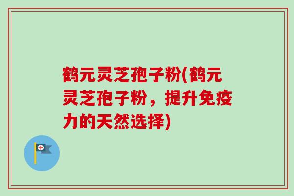 鹤元灵芝孢子粉(鹤元灵芝孢子粉,提升免疫力的天然选择) 鹤元灵芝孢子粉(鹤元灵芝孢子粉,提升免疫力的天然选择)
