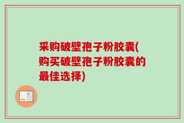采购破壁孢子粉胶囊(购买破壁孢子粉胶囊的佳选择) 采购破壁孢子粉胶囊(购买破壁孢子粉胶囊的佳选择)