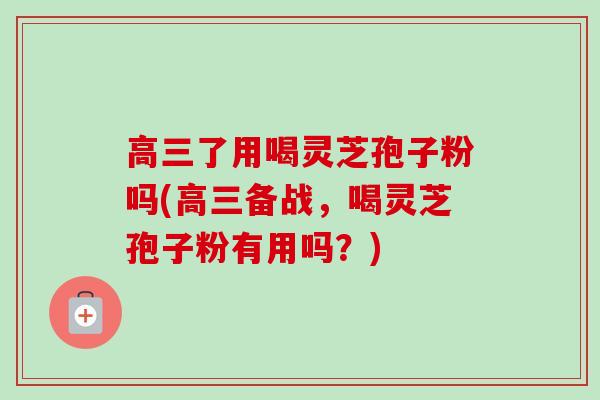 高三了用喝灵芝孢子粉吗(高三备战,喝灵芝孢子粉有用吗?) 高三了用喝灵芝孢子粉吗(高三备战,喝灵芝孢子粉有用吗?)