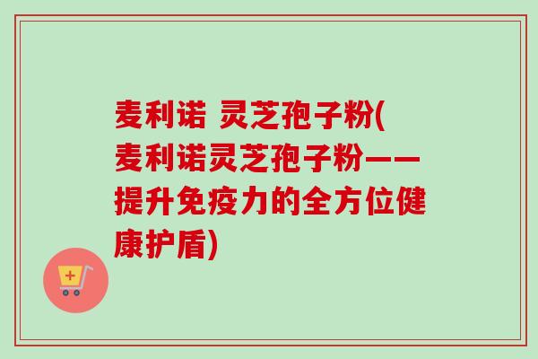 麦利诺 灵芝孢子粉(麦利诺灵芝孢子粉——提升免疫力的全方位健康护盾) 麦利诺 灵芝孢子粉(麦利诺灵芝孢子粉——提升免疫力的全方位健康护盾)
