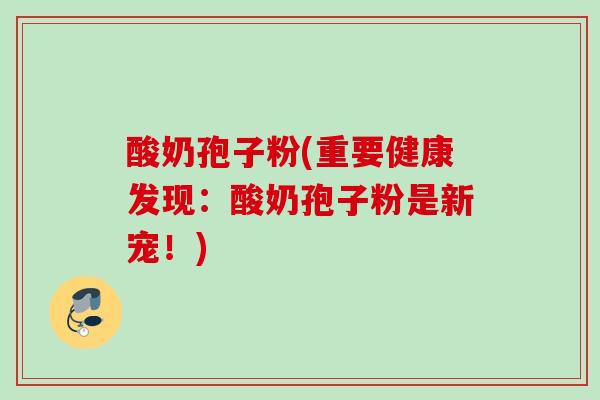 酸奶孢子粉(重要健康发现:酸奶孢子粉是新宠!) 酸奶孢子粉(重要健康发现:酸奶孢子粉是新宠!)