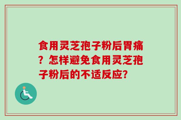 食用灵芝孢子粉后胃痛?怎样避免食用灵芝孢子粉后的不适反应? 食用灵芝孢子粉后胃痛?怎样避免食用灵芝孢子粉后的不适反应?