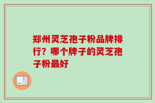 郑州灵芝孢子粉品牌排行?哪个牌子的灵芝孢子粉好 郑州灵芝孢子粉品牌排行?哪个牌子的灵芝孢子粉好