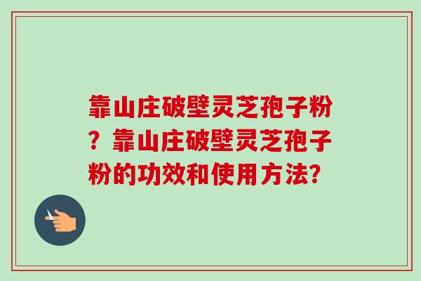 靠山庄破壁灵芝孢子粉？靠山庄破壁灵芝孢子粉的功效和使用方法？