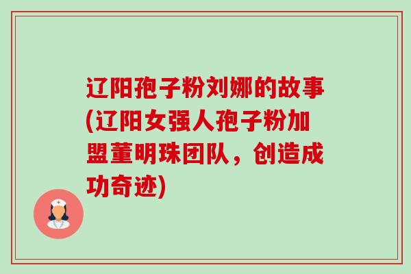 辽阳孢子粉刘娜的故事(辽阳女强人孢子粉加盟董明珠团队,创造成功奇迹) 辽阳孢子粉刘娜的故事(辽阳女强人孢子粉加盟董明珠团队,创造成功奇迹)