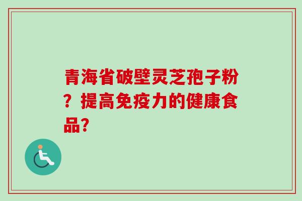 青海省破壁灵芝孢子粉?提高免疫力的健康食品? 青海省破壁灵芝孢子粉?提高免疫力的健康食品?