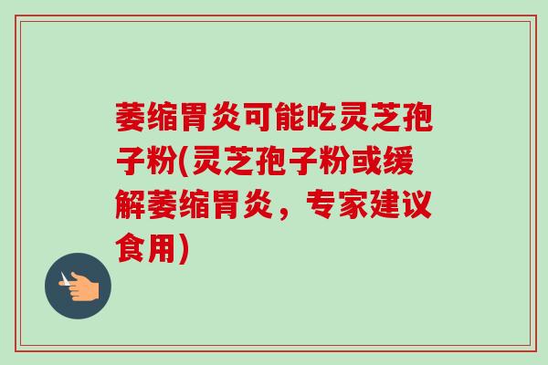 萎缩可能吃灵芝孢子粉(灵芝孢子粉或缓解萎缩,专家建议食用) 萎缩可能吃灵芝孢子粉(灵芝孢子粉或缓解萎缩,专家建议食用)
