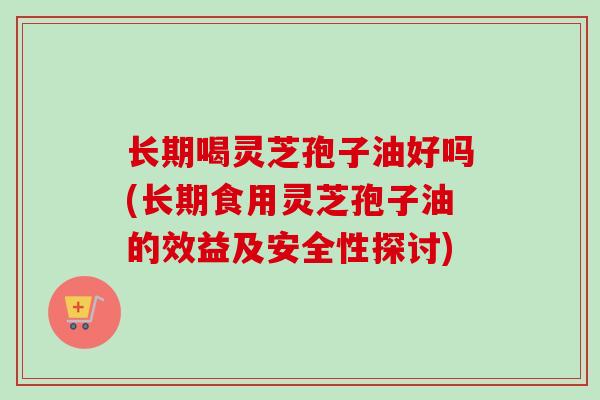 长期喝灵芝孢子油好吗(长期食用灵芝孢子油的效益及安全性探讨) 长期喝灵芝孢子油好吗(长期食用灵芝孢子油的效益及安全性探讨)