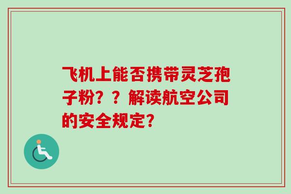 飞机上能否携带灵芝孢子粉？？解读航空公司的安全规定？
