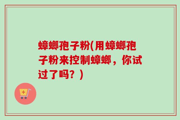 蟑螂孢子粉(用蟑螂孢子粉来控制蟑螂,你试过了吗?) 蟑螂孢子粉(用蟑螂孢子粉来控制蟑螂,你试过了吗?)