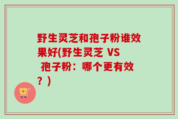 野生灵芝和孢子粉谁效果好(野生灵芝 VS 孢子粉：哪个更有效？)