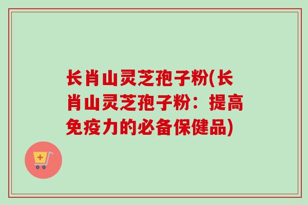 长肖山灵芝孢子粉(长肖山灵芝孢子粉:提高免疫力的必备保健品) 长肖山灵芝孢子粉(长肖山灵芝孢子粉:提高免疫力的必备保健品)