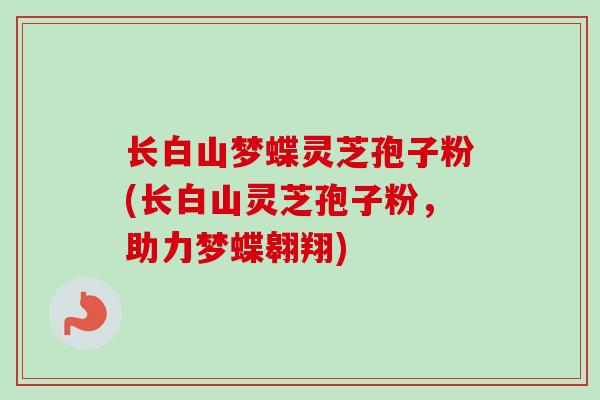 长白山梦蝶灵芝孢子粉(长白山灵芝孢子粉,助力梦蝶翱翔) 长白山梦蝶灵芝孢子粉(长白山灵芝孢子粉,助力梦蝶翱翔)