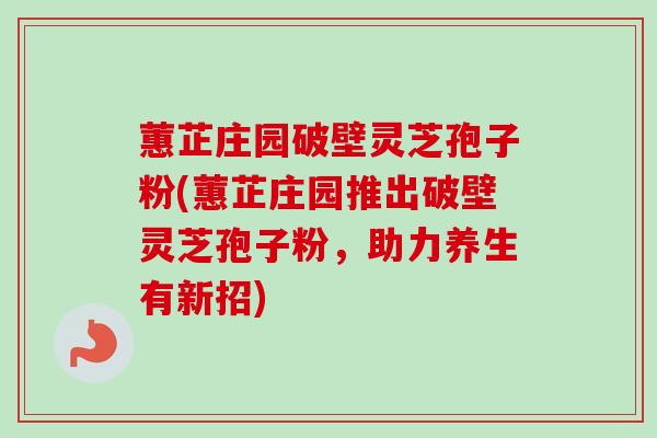 蕙芷庄园破壁灵芝孢子粉(蕙芷庄园推出破壁灵芝孢子粉，助力养生有新招)