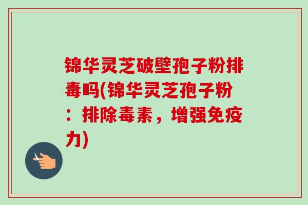 锦华灵芝破壁孢子粉吗(锦华灵芝孢子粉：排除毒素，增强免疫力)