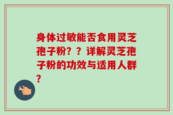 身体能否食用灵芝孢子粉??详解灵芝孢子粉的功效与适用人群? 身体能否食用灵芝孢子粉??详解灵芝孢子粉的功效与适用人群?