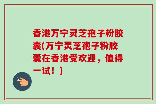 香港万宁灵芝孢子粉胶囊(万宁灵芝孢子粉胶囊在香港受欢迎，值得一试！)