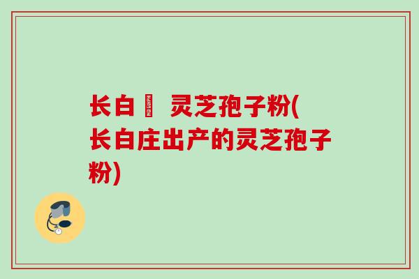 长白莊 灵芝孢子粉(长白庄出产的灵芝孢子粉) 长白莊 灵芝孢子粉(长白庄出产的灵芝孢子粉)
