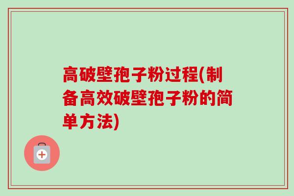 高破壁孢子粉过程(制备高效破壁孢子粉的简单方法) 高破壁孢子粉过程(制备高效破壁孢子粉的简单方法)
