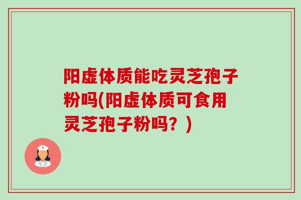 阳虚体质能吃灵芝孢子粉吗(阳虚体质可食用灵芝孢子粉吗?) 阳虚体质能吃灵芝孢子粉吗(阳虚体质可食用灵芝孢子粉吗?)