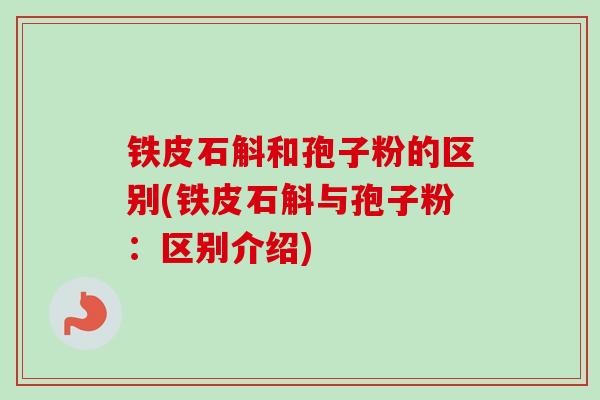 铁皮石斛和孢子粉的区别(铁皮石斛与孢子粉:区别介绍) 铁皮石斛和孢子粉的区别(铁皮石斛与孢子粉:区别介绍)