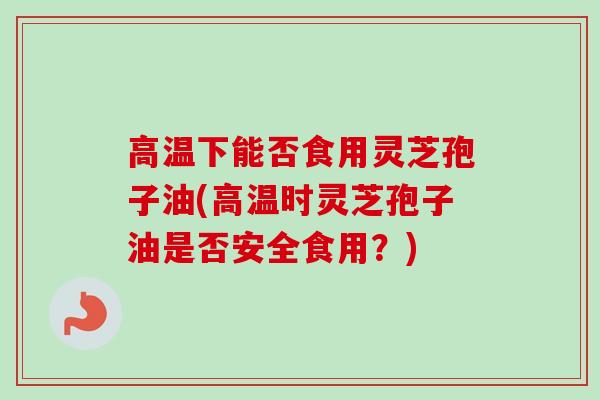 高温下能否食用灵芝孢子油(高温时灵芝孢子油是否安全食用?) 高温下能否食用灵芝孢子油(高温时灵芝孢子油是否安全食用?)