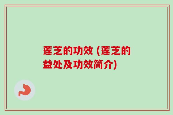 莲芝的功效 (莲芝的益处及功效简介) 莲芝的功效 (莲芝的益处及功效简介)
