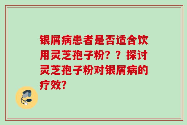 银屑患者是否适合饮用灵芝孢子粉？？探讨灵芝孢子粉对银屑的疗效？