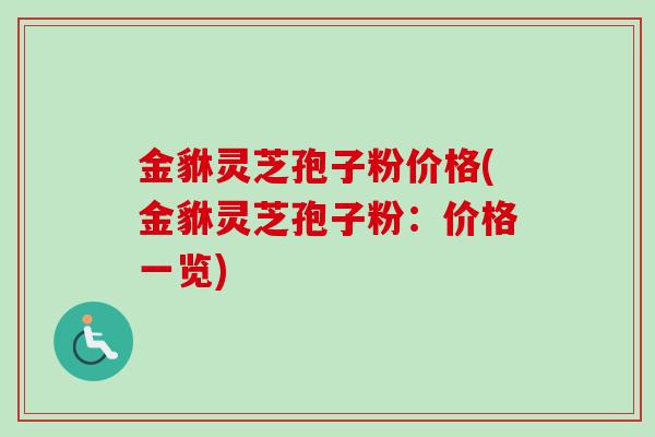 金貅灵芝孢子粉价格(金貅灵芝孢子粉:价格一览) 金貅灵芝孢子粉价格(金貅灵芝孢子粉:价格一览)