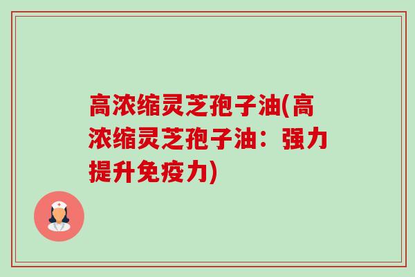 高浓缩灵芝孢子油(高浓缩灵芝孢子油：强力提升免疫力)