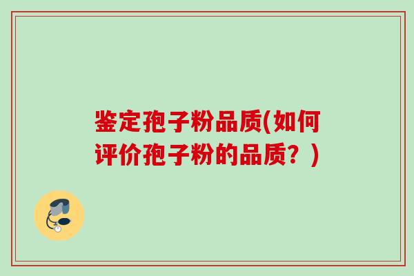 鉴定孢子粉品质(如何评价孢子粉的品质?) 鉴定孢子粉品质(如何评价孢子粉的品质?)