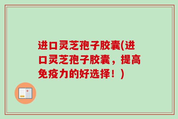 进口灵芝孢子胶囊(进口灵芝孢子胶囊,提高免疫力的好选择!) 进口灵芝孢子胶囊(进口灵芝孢子胶囊,提高免疫力的好选择!)