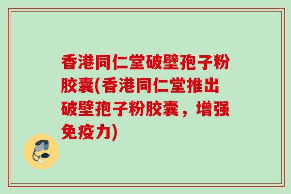 香港同仁堂破壁孢子粉胶囊(香港同仁堂推出破壁孢子粉胶囊,增强免疫力) 香港同仁堂破壁孢子粉胶囊(香港同仁堂推出破壁孢子粉胶囊,增强免疫力)