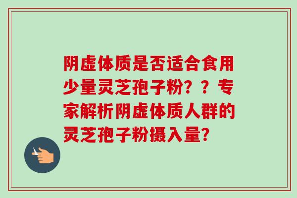阴虚体质是否适合食用少量灵芝孢子粉??专家解析阴虚体质人群的灵芝孢子粉摄入量? 阴虚体质是否适合食用少量灵芝孢子粉??专家解析阴虚体质人群的灵芝孢子粉摄入量?