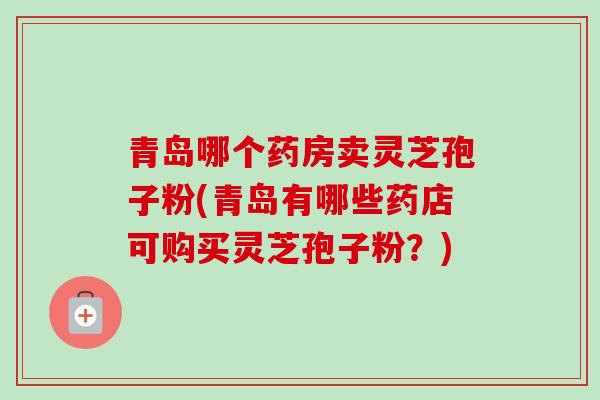 青岛哪个药房卖灵芝孢子粉(青岛有哪些药店可购买灵芝孢子粉？)