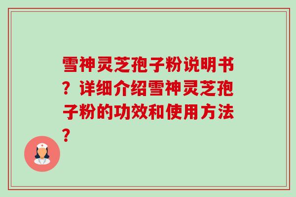 雪神灵芝孢子粉说明书?详细介绍雪神灵芝孢子粉的功效和使用方法? 雪神灵芝孢子粉说明书?详细介绍雪神灵芝孢子粉的功效和使用方法?
