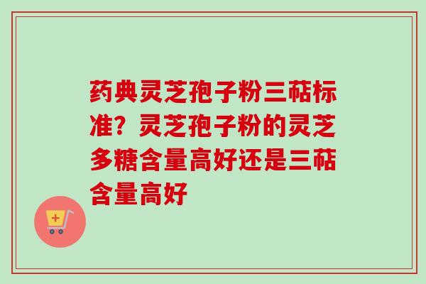 药典灵芝孢子粉三萜标准?灵芝孢子粉的灵芝多糖含量高好还是三萜含量高好 药典灵芝孢子粉三萜标准?灵芝孢子粉的灵芝多糖含量高好还是三萜含量高好
