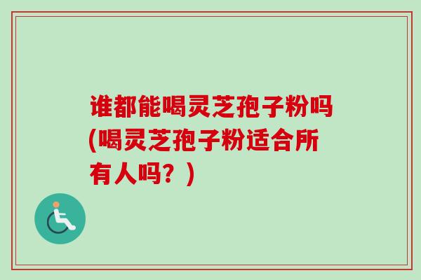 谁都能喝灵芝孢子粉吗(喝灵芝孢子粉适合所有人吗?) 谁都能喝灵芝孢子粉吗(喝灵芝孢子粉适合所有人吗?)