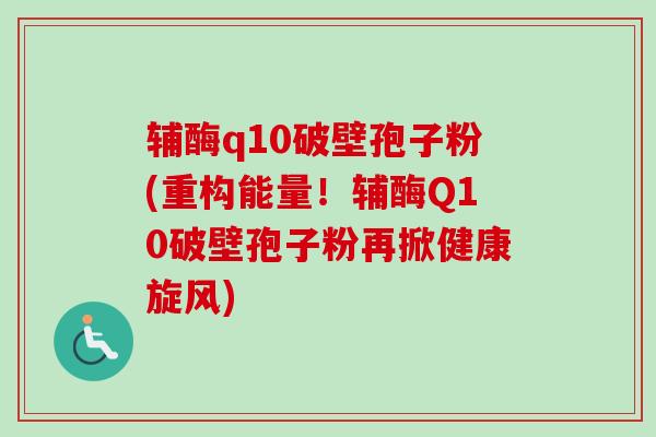 辅酶q10破壁孢子粉(重构能量!辅酶Q10破壁孢子粉再掀健康旋风) 辅酶q10破壁孢子粉(重构能量!辅酶Q10破壁孢子粉再掀健康旋风)