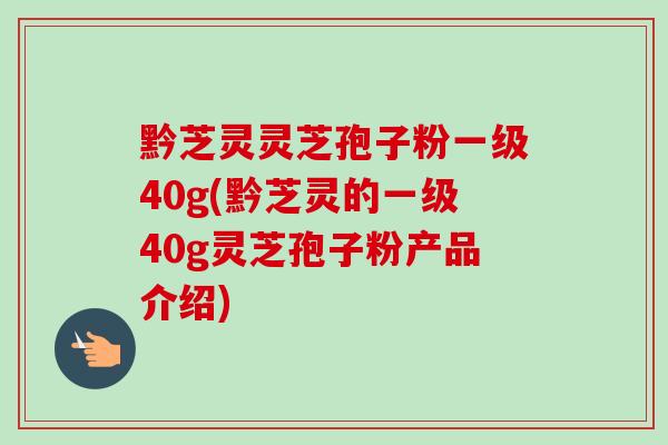 黔芝灵灵芝孢子粉一级40g(黔芝灵的一级40g灵芝孢子粉产品介绍) 黔芝灵灵芝孢子粉一级40g(黔芝灵的一级40g灵芝孢子粉产品介绍)