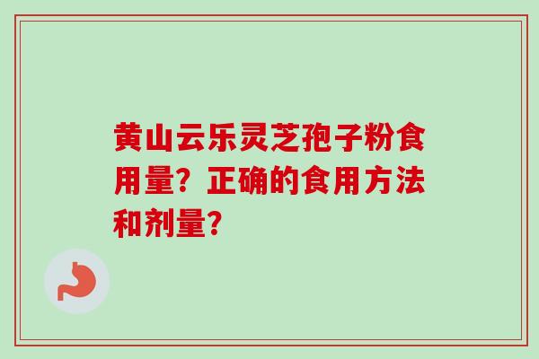 黄山云乐灵芝孢子粉食用量?正确的食用方法和剂量? 黄山云乐灵芝孢子粉食用量?正确的食用方法和剂量?
