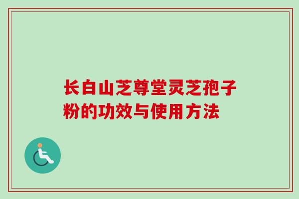 长白山芝尊堂灵芝孢子粉的功效与使用方法
