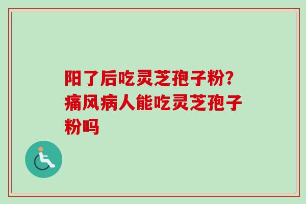 阳了后吃灵芝孢子粉?痛风人能吃灵芝孢子粉吗 阳了后吃灵芝孢子粉?痛风人能吃灵芝孢子粉吗