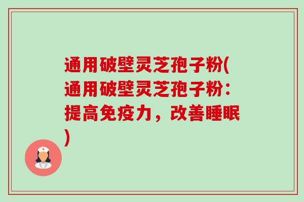 通用破壁灵芝孢子粉(通用破壁灵芝孢子粉:提高免疫力,改善) 通用破壁灵芝孢子粉(通用破壁灵芝孢子粉:提高免疫力,改善)