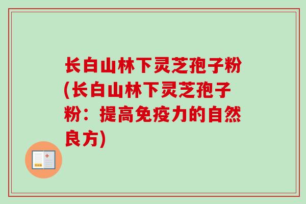 长白山林下灵芝孢子粉(长白山林下灵芝孢子粉：提高免疫力的自然良方)
