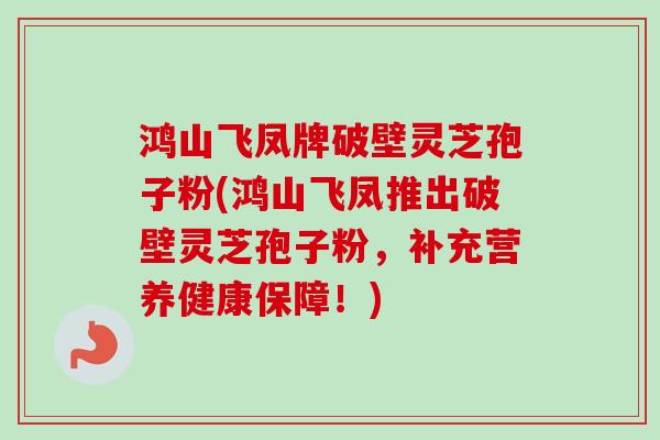 鸿山飞凤牌破壁灵芝孢子粉(鸿山飞凤推出破壁灵芝孢子粉,补充营养健康保障!) 鸿山飞凤牌破壁灵芝孢子粉(鸿山飞凤推出破壁灵芝孢子粉,补充营养健康保障!)