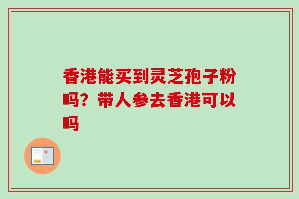 香港能买到灵芝孢子粉吗?带人参去香港可以吗 香港能买到灵芝孢子粉吗?带人参去香港可以吗